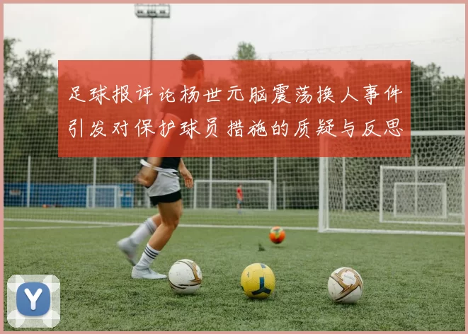 足球报评论杨世元脑震荡换人事件引发对保护球员措施的质疑与反思