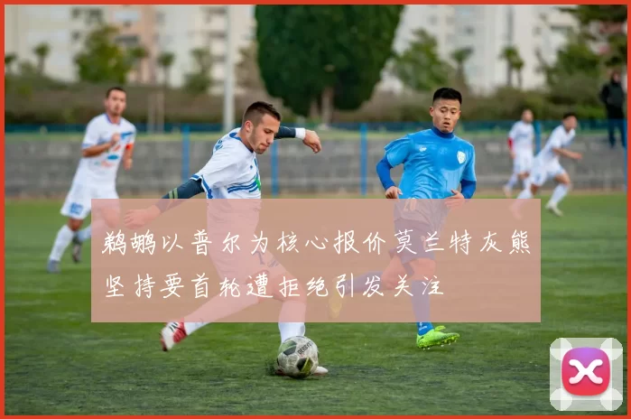 鹈鹕以普尔为核心报价莫兰特灰熊坚持要首轮遭拒绝引发关注