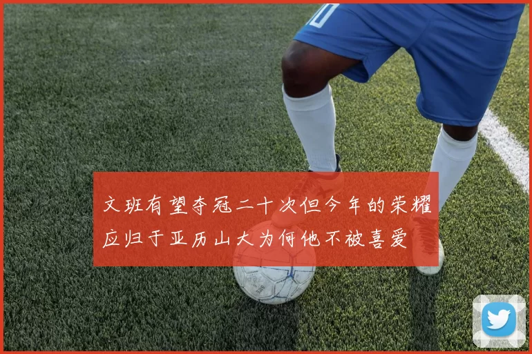 文班有望夺冠二十次但今年的荣耀应归于亚历山大为何他不被喜爱