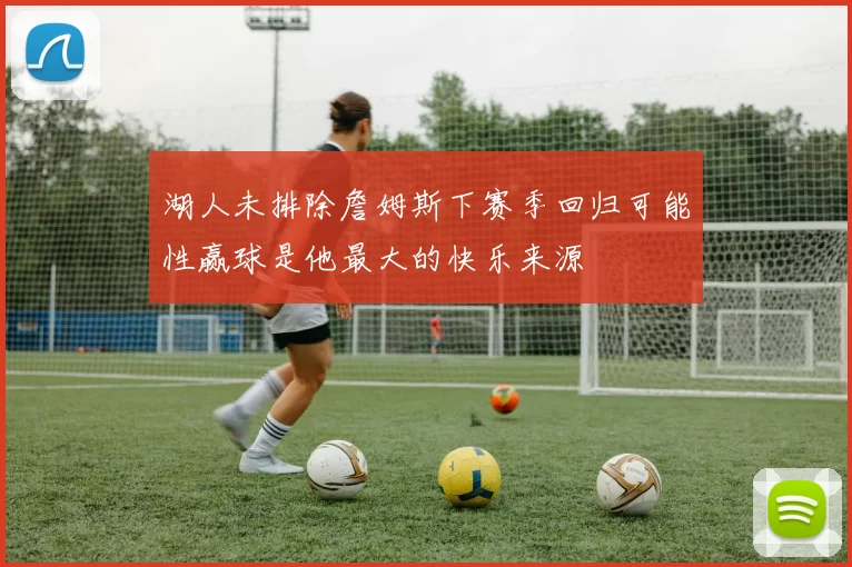 湖人未排除詹姆斯下赛季回归可能性赢球是他最大的快乐来源