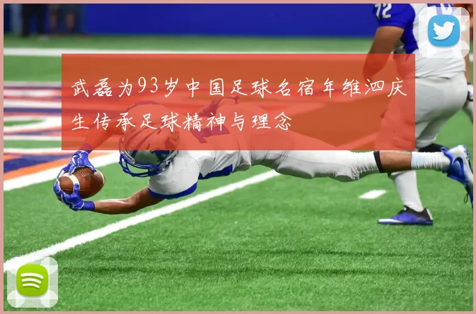 武磊为93岁中国足球名宿年维泗庆生传承足球精神与理念