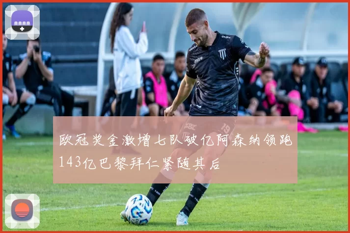 欧冠奖金激增七队破亿阿森纳领跑143亿巴黎拜仁紧随其后