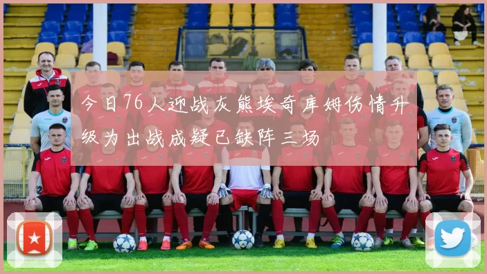 今日76人迎战灰熊埃奇库姆伤情升级为出战成疑已缺阵三场