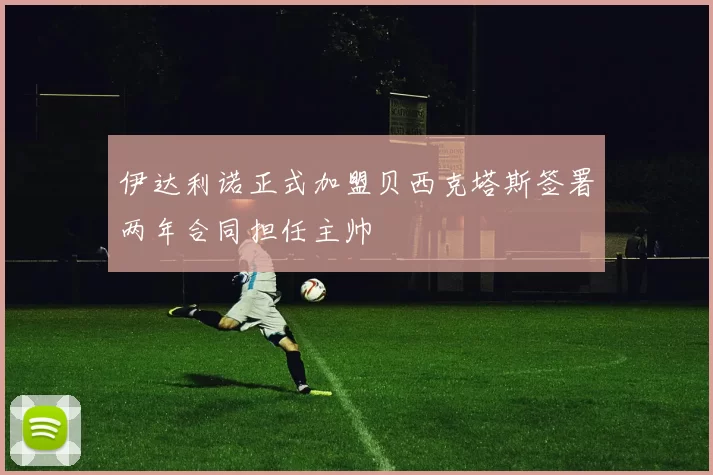 伊达利诺正式加盟贝西克塔斯签署两年合同担任主帅