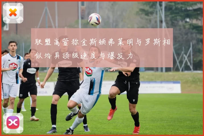 联盟高管称金斯顿弗莱明与罗斯相似均具顶级速度与爆发力