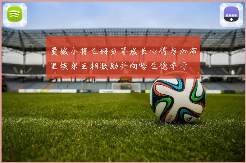 曼城小将兰姆分享成长心得与加布里埃尔互相激励并向哈兰德学习