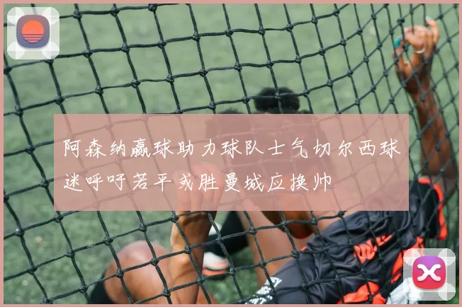 阿森纳赢球助力球队士气切尔西球迷呼吁若平或胜曼城应换帅