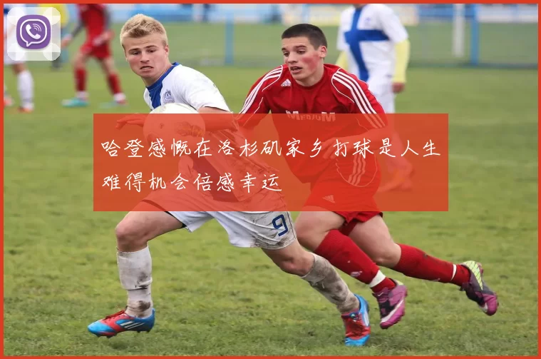 哈登感慨在洛杉矶家乡打球是人生难得机会倍感幸运