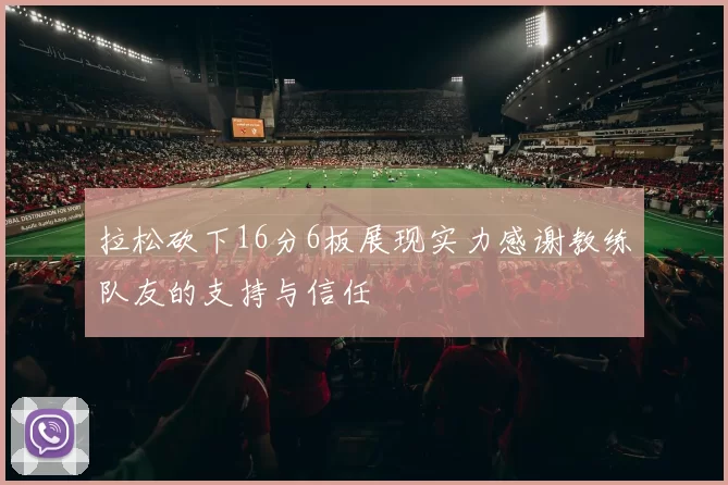拉松砍下16分6板展现实力感谢教练队友的支持与信任