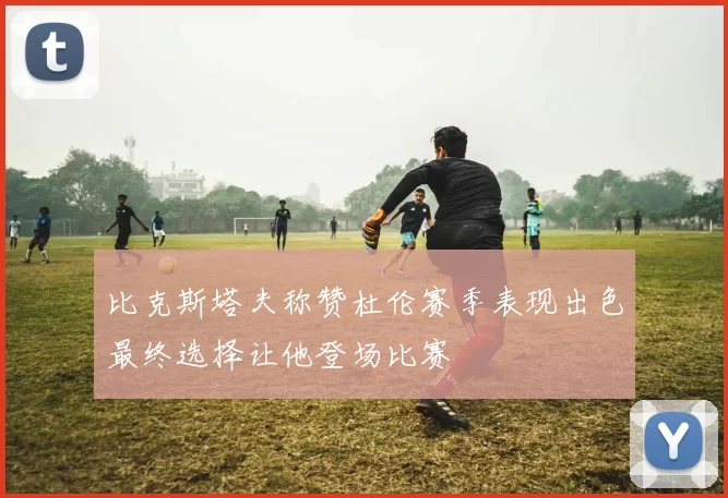 比克斯塔夫称赞杜伦赛季表现出色最终选择让他登场比赛