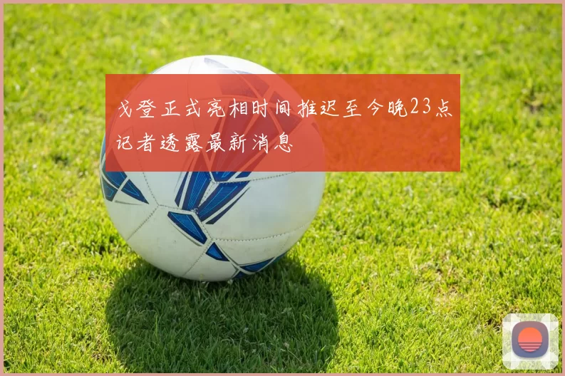戈登正式亮相时间推迟至今晚23点记者透露最新消息