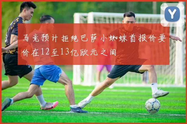 马竞预计拒绝巴萨小蜘蛛首报价要价在12至13亿欧元之间